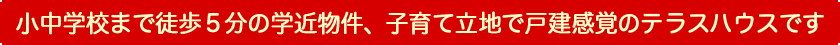 小中学校まで徒歩5分の学近物件、子育て立地で戸建感覚のテラスハウスです